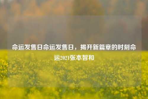 命运发售日命运发售日，揭开新篇章的时刻命运2021张本智和