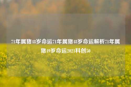 71年属猪48岁命运71年属猪48岁命运解析71年属猪49岁命运2021科创50