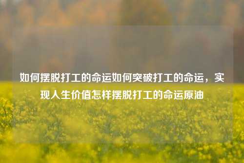 如何摆脱打工的命运如何突破打工的命运，实现人生价值怎样摆脱打工的命运原油