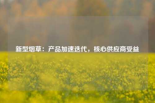 新型烟草：产品加速迭代，核心供应商受益