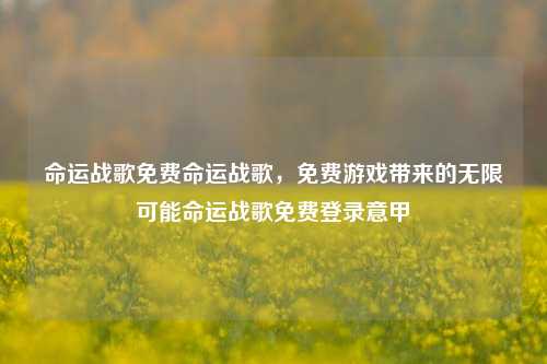 命运战歌免费命运战歌，免费游戏带来的无限可能命运战歌免费登录意甲