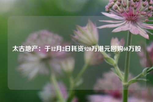 太古地产：于12月2日耗资920万港元回购60万股