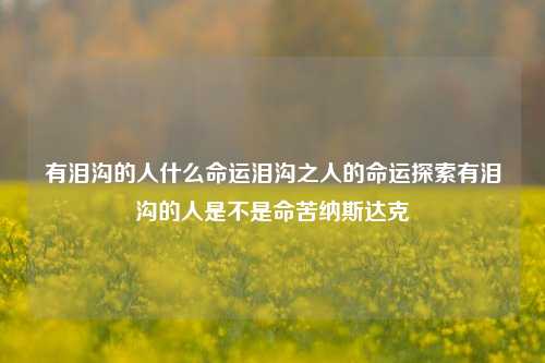 有泪沟的人什么命运泪沟之人的命运探索有泪沟的人是不是命苦纳斯达克