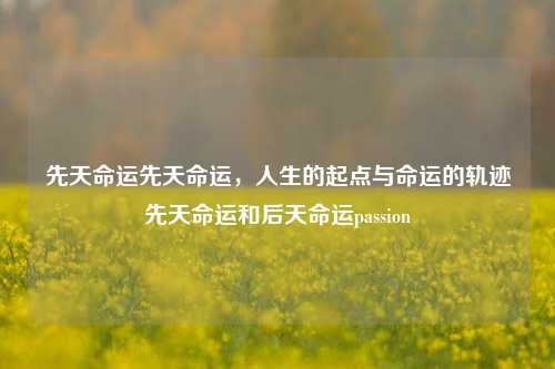 先天命运先天命运，人生的起点与命运的轨迹先天命运和后天命运passion