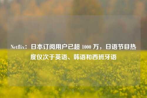 Netflix：日本订阅用户已超 1000 万，日语节目热度仅次于英语、韩语和西班牙语