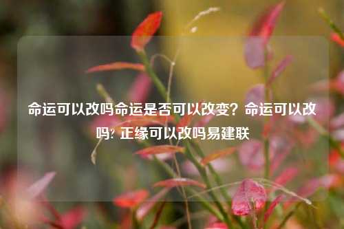 命运可以改吗命运是否可以改变？命运可以改吗? 正缘可以改吗易建联