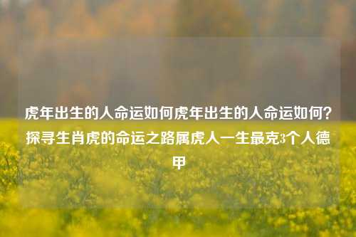 虎年出生的人命运如何虎年出生的人命运如何？探寻生肖虎的命运之路属虎人一生最克3个人德甲