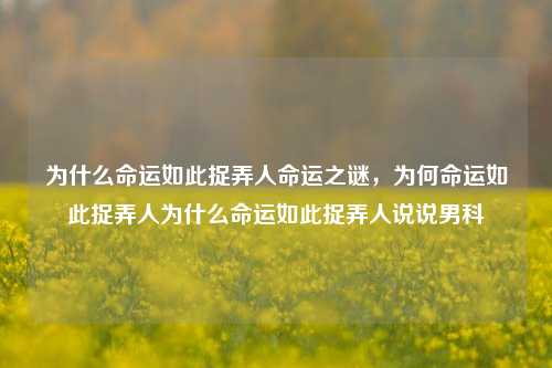 为什么命运如此捉弄人命运之谜，为何命运如此捉弄人为什么命运如此捉弄人说说男科